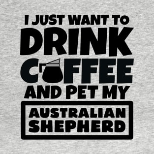 I just want to drink coffee and pet my Australian Shepherd T-Shirt